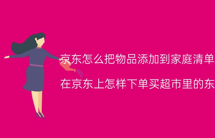 京东怎么把物品添加到家庭清单里 在京东上怎样下单买超市里的东西？